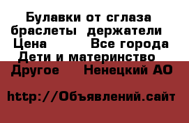 Булавки от сглаза, браслеты, держатели › Цена ­ 180 - Все города Дети и материнство » Другое   . Ненецкий АО